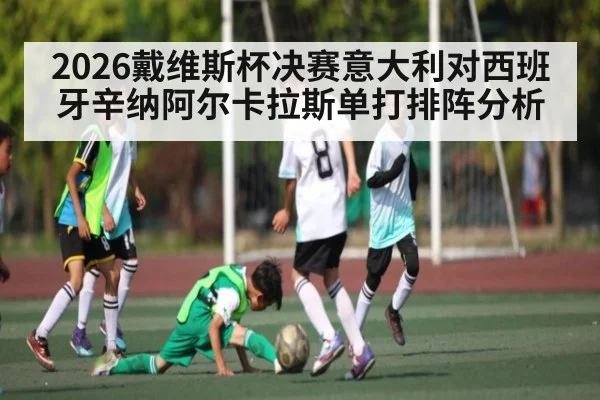 2026戴维斯杯决赛意大利对西班牙辛纳阿尔卡拉斯单打排阵分析